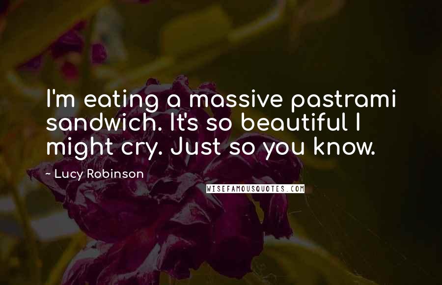 Lucy Robinson Quotes: I'm eating a massive pastrami sandwich. It's so beautiful I might cry. Just so you know.