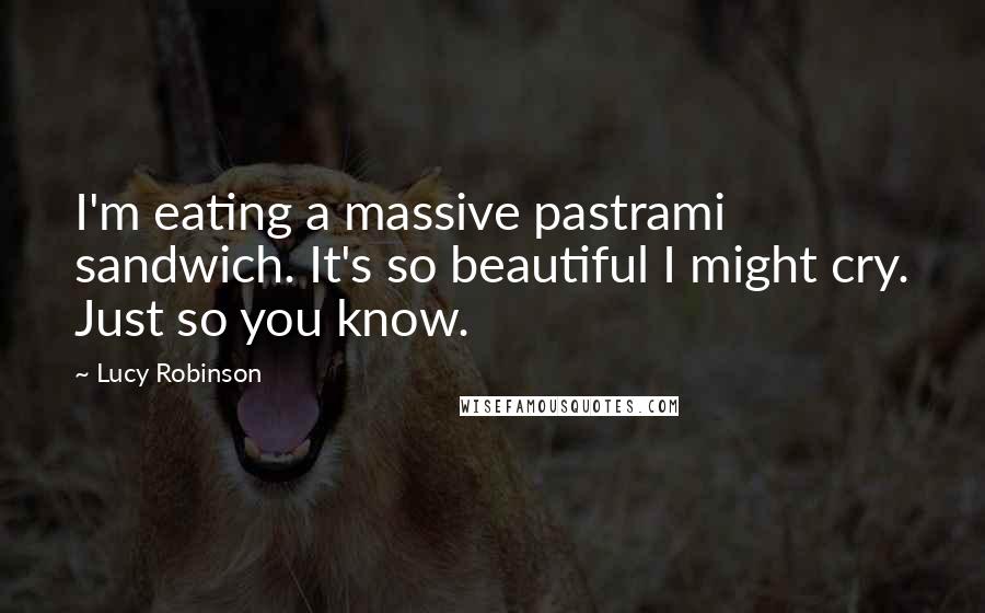 Lucy Robinson Quotes: I'm eating a massive pastrami sandwich. It's so beautiful I might cry. Just so you know.