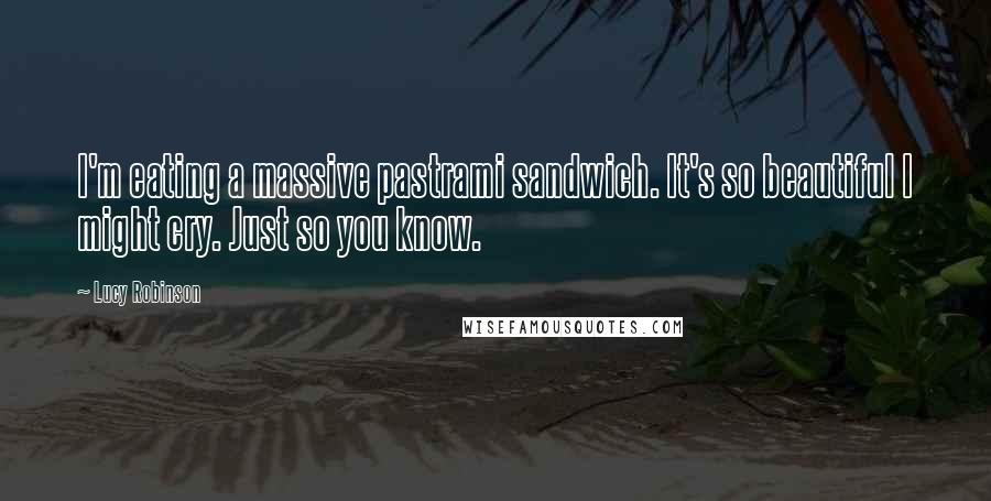 Lucy Robinson Quotes: I'm eating a massive pastrami sandwich. It's so beautiful I might cry. Just so you know.