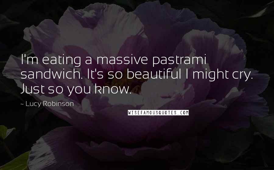 Lucy Robinson Quotes: I'm eating a massive pastrami sandwich. It's so beautiful I might cry. Just so you know.