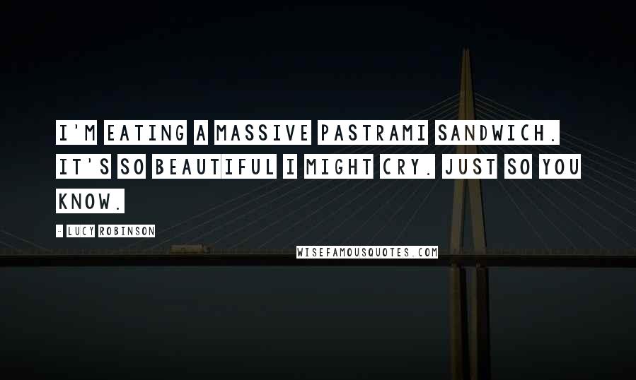 Lucy Robinson Quotes: I'm eating a massive pastrami sandwich. It's so beautiful I might cry. Just so you know.