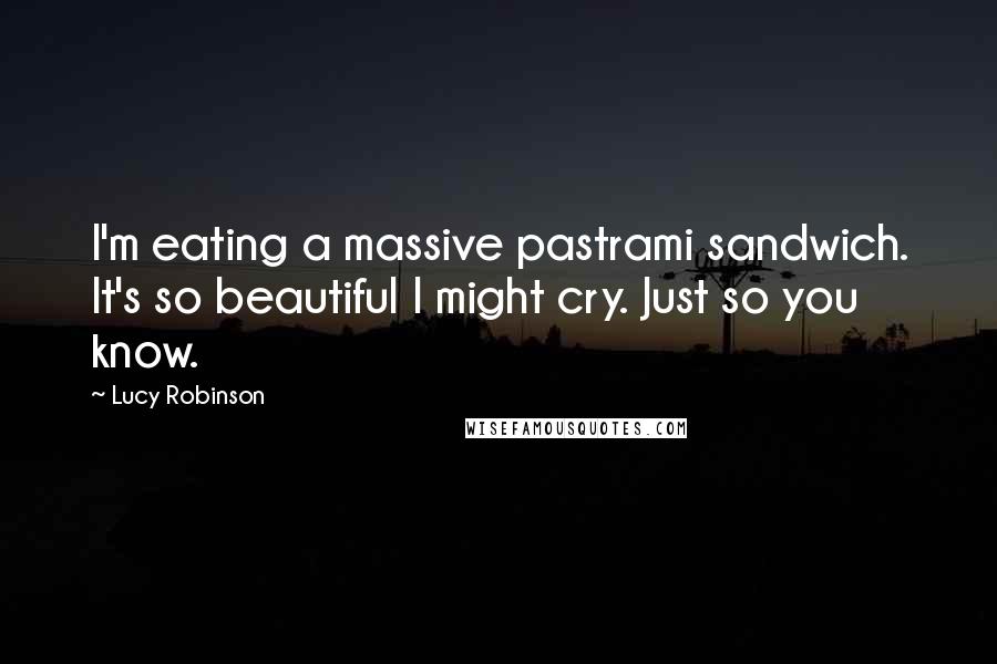 Lucy Robinson Quotes: I'm eating a massive pastrami sandwich. It's so beautiful I might cry. Just so you know.