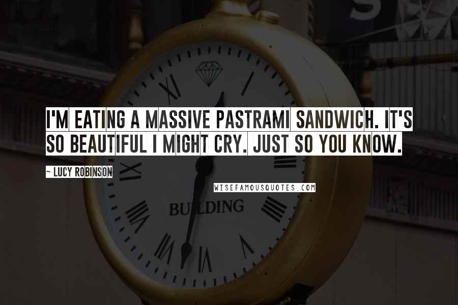 Lucy Robinson Quotes: I'm eating a massive pastrami sandwich. It's so beautiful I might cry. Just so you know.