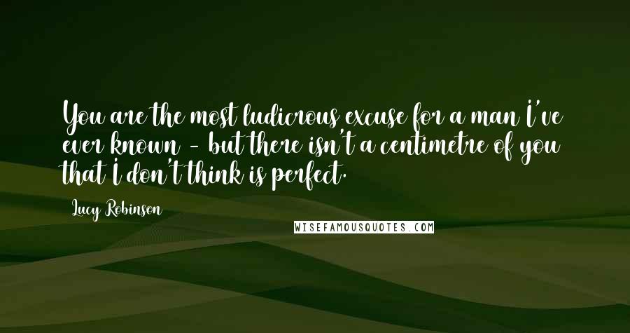 Lucy Robinson Quotes: You are the most ludicrous excuse for a man I've ever known - but there isn't a centimetre of you that I don't think is perfect.