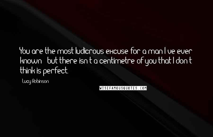 Lucy Robinson Quotes: You are the most ludicrous excuse for a man I've ever known - but there isn't a centimetre of you that I don't think is perfect.