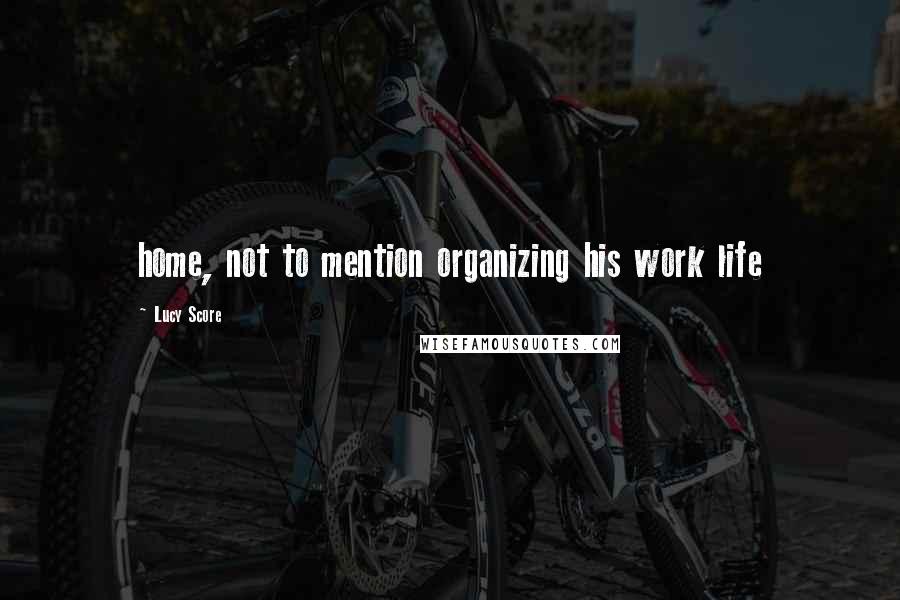 Lucy Score Quotes: home, not to mention organizing his work life