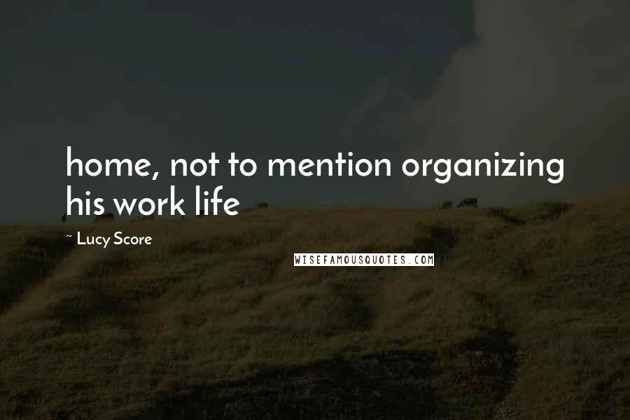 Lucy Score Quotes: home, not to mention organizing his work life