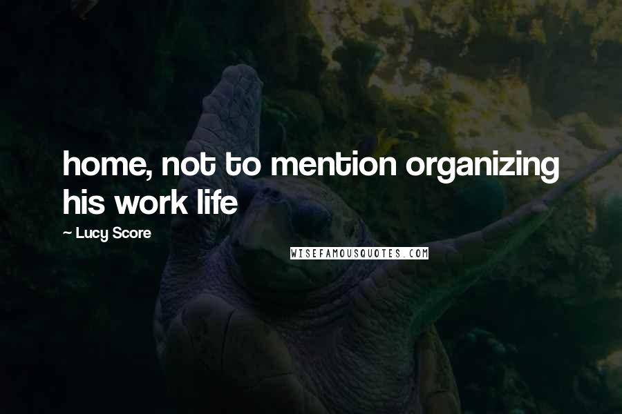 Lucy Score Quotes: home, not to mention organizing his work life