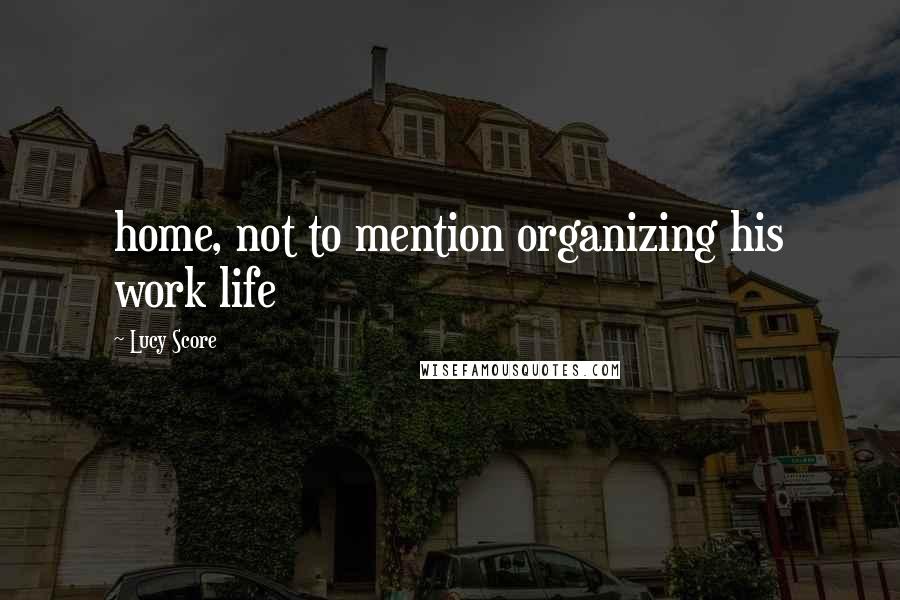 Lucy Score Quotes: home, not to mention organizing his work life