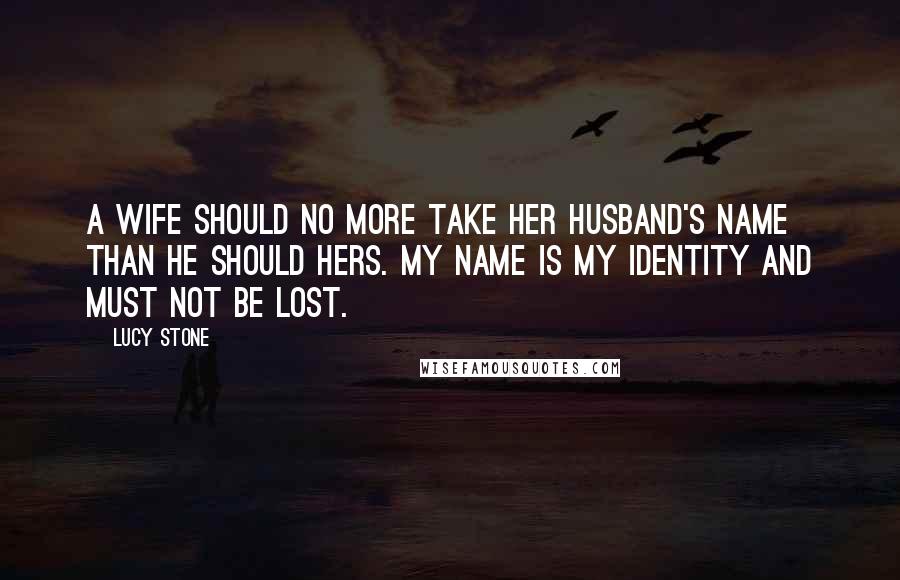 Lucy Stone Quotes: A wife should no more take her husband's name than he should hers. My name is my identity and must not be lost.