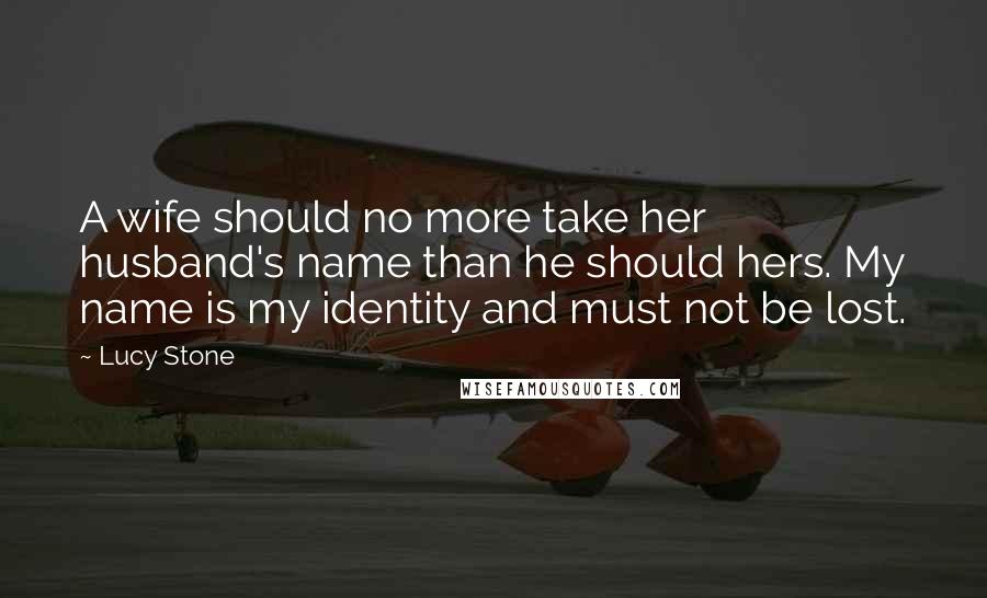 Lucy Stone Quotes: A wife should no more take her husband's name than he should hers. My name is my identity and must not be lost.
