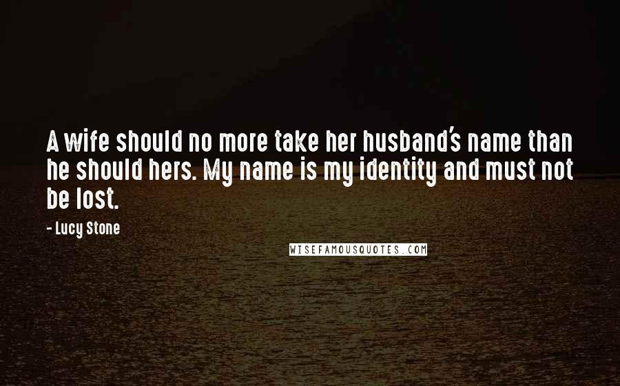 Lucy Stone Quotes: A wife should no more take her husband's name than he should hers. My name is my identity and must not be lost.