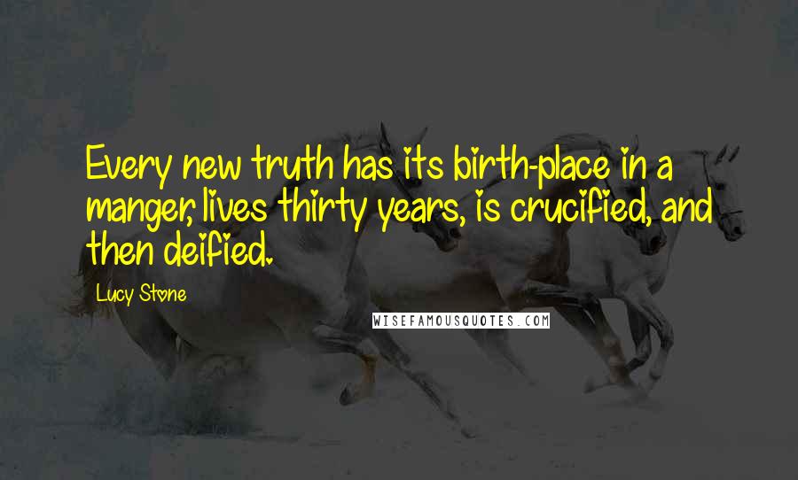 Lucy Stone Quotes: Every new truth has its birth-place in a manger, lives thirty years, is crucified, and then deified.