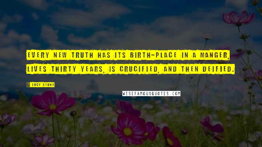 Lucy Stone Quotes: Every new truth has its birth-place in a manger, lives thirty years, is crucified, and then deified.