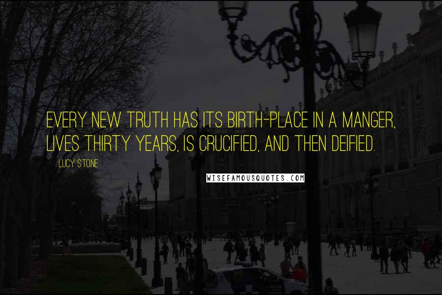 Lucy Stone Quotes: Every new truth has its birth-place in a manger, lives thirty years, is crucified, and then deified.