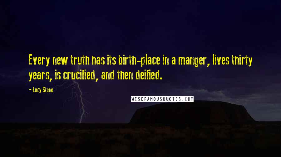Lucy Stone Quotes: Every new truth has its birth-place in a manger, lives thirty years, is crucified, and then deified.