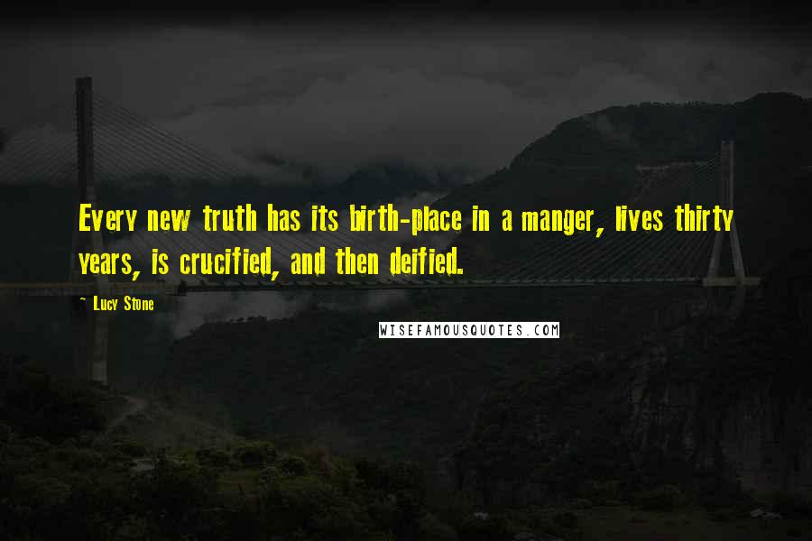 Lucy Stone Quotes: Every new truth has its birth-place in a manger, lives thirty years, is crucified, and then deified.