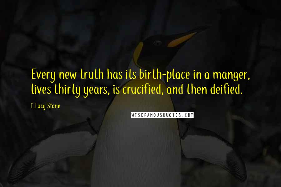 Lucy Stone Quotes: Every new truth has its birth-place in a manger, lives thirty years, is crucified, and then deified.