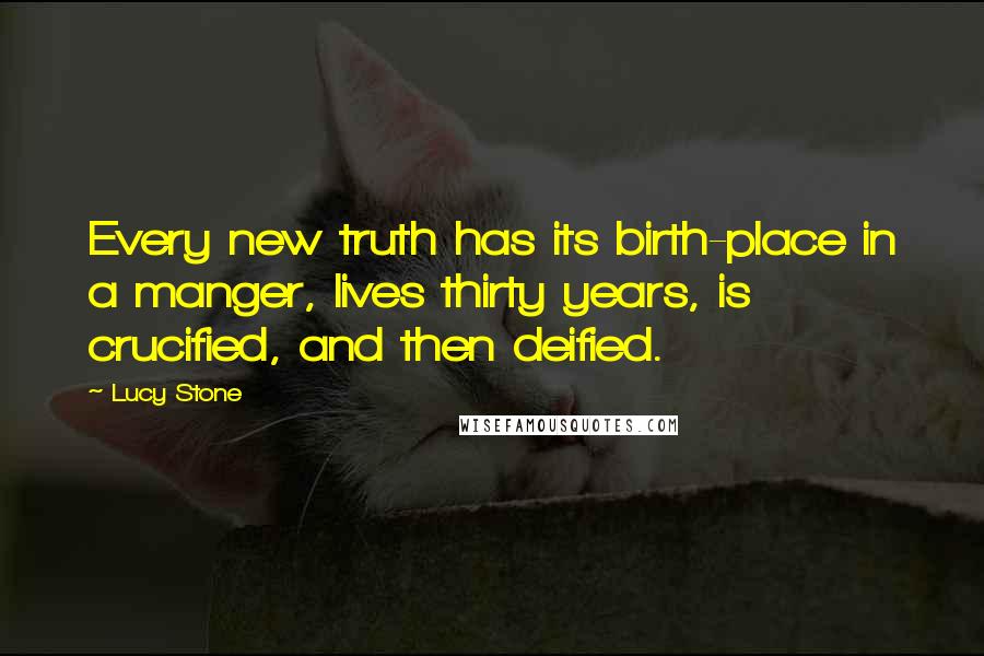 Lucy Stone Quotes: Every new truth has its birth-place in a manger, lives thirty years, is crucified, and then deified.