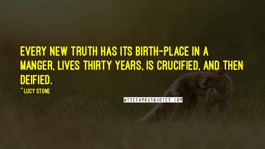 Lucy Stone Quotes: Every new truth has its birth-place in a manger, lives thirty years, is crucified, and then deified.