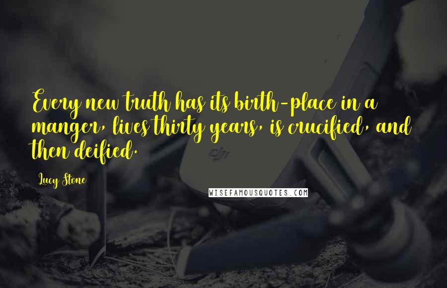 Lucy Stone Quotes: Every new truth has its birth-place in a manger, lives thirty years, is crucified, and then deified.