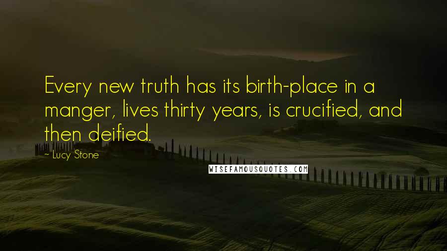 Lucy Stone Quotes: Every new truth has its birth-place in a manger, lives thirty years, is crucified, and then deified.