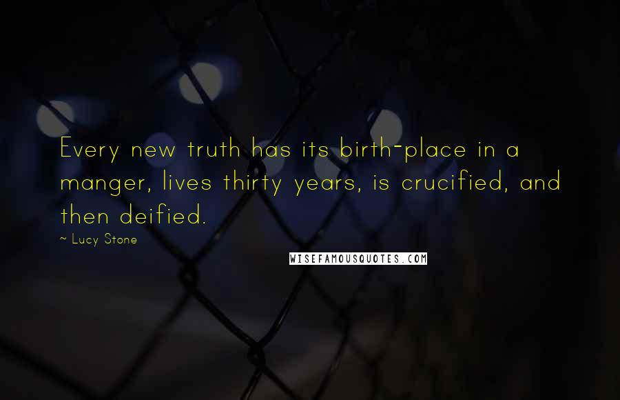Lucy Stone Quotes: Every new truth has its birth-place in a manger, lives thirty years, is crucified, and then deified.