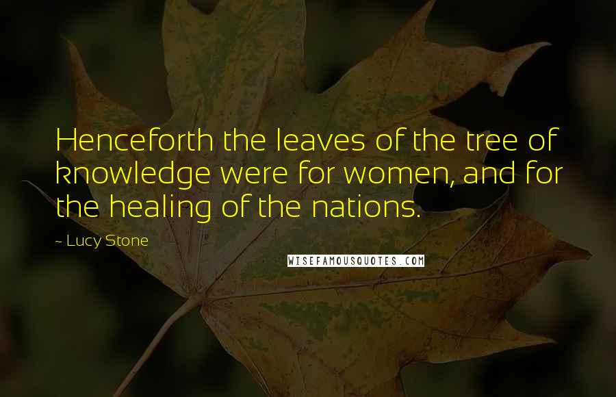 Lucy Stone Quotes: Henceforth the leaves of the tree of knowledge were for women, and for the healing of the nations.