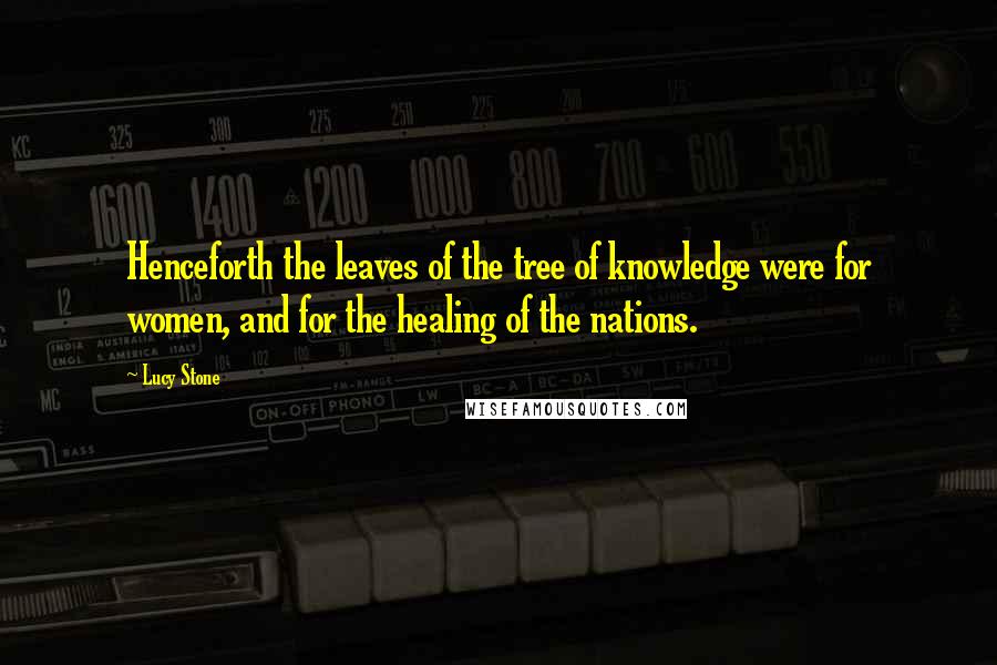 Lucy Stone Quotes: Henceforth the leaves of the tree of knowledge were for women, and for the healing of the nations.