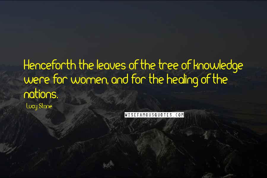Lucy Stone Quotes: Henceforth the leaves of the tree of knowledge were for women, and for the healing of the nations.