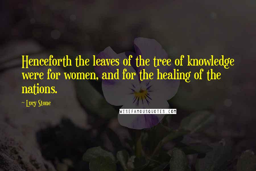 Lucy Stone Quotes: Henceforth the leaves of the tree of knowledge were for women, and for the healing of the nations.