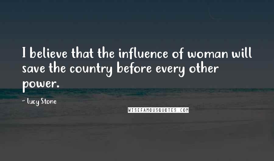 Lucy Stone Quotes: I believe that the influence of woman will save the country before every other power.