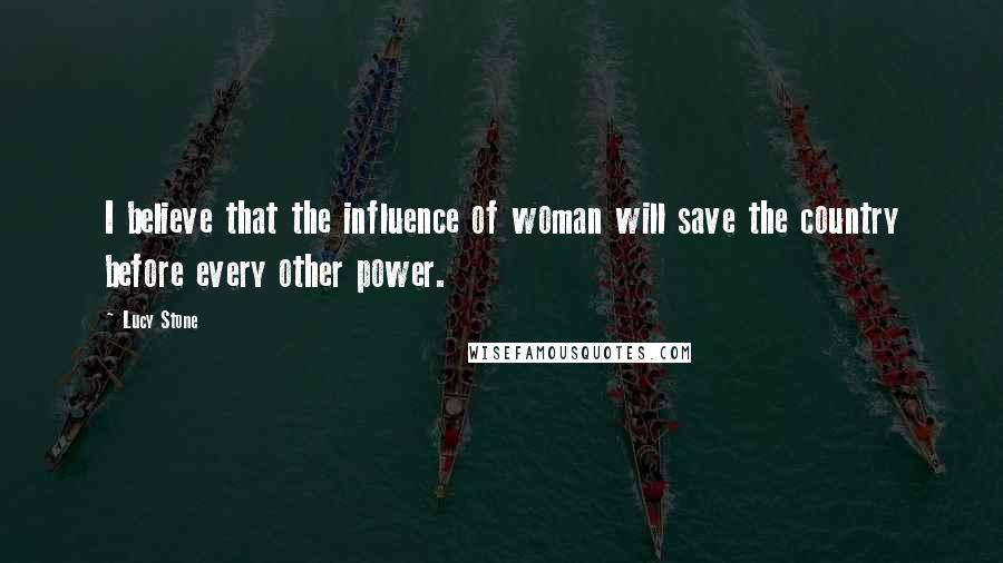 Lucy Stone Quotes: I believe that the influence of woman will save the country before every other power.