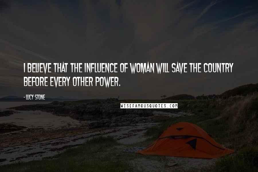 Lucy Stone Quotes: I believe that the influence of woman will save the country before every other power.