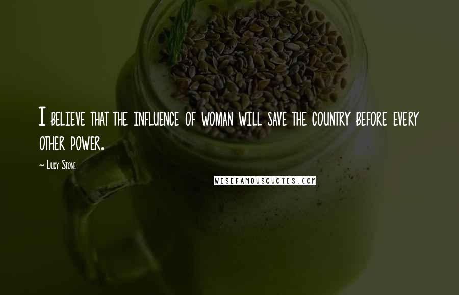 Lucy Stone Quotes: I believe that the influence of woman will save the country before every other power.