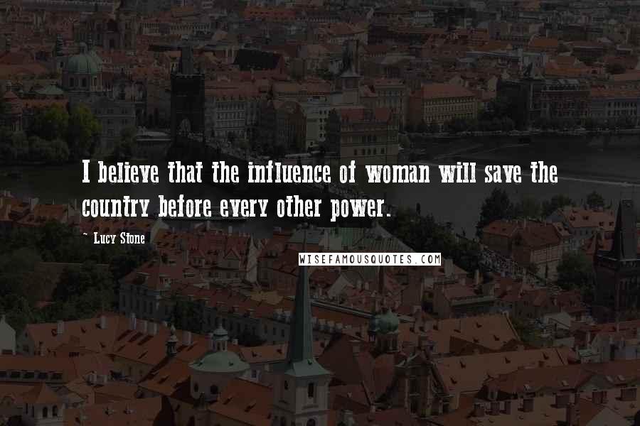 Lucy Stone Quotes: I believe that the influence of woman will save the country before every other power.