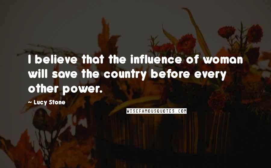 Lucy Stone Quotes: I believe that the influence of woman will save the country before every other power.