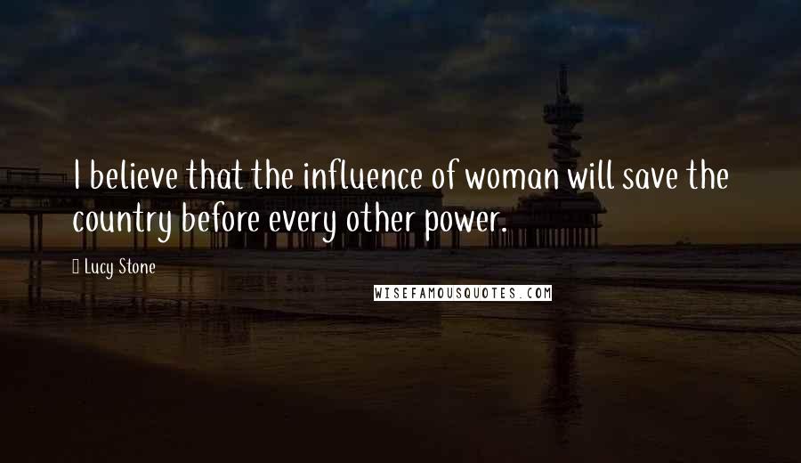 Lucy Stone Quotes: I believe that the influence of woman will save the country before every other power.