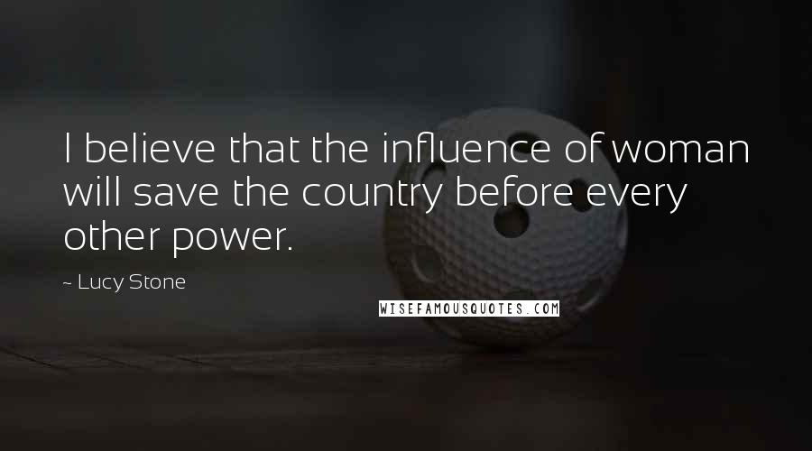 Lucy Stone Quotes: I believe that the influence of woman will save the country before every other power.