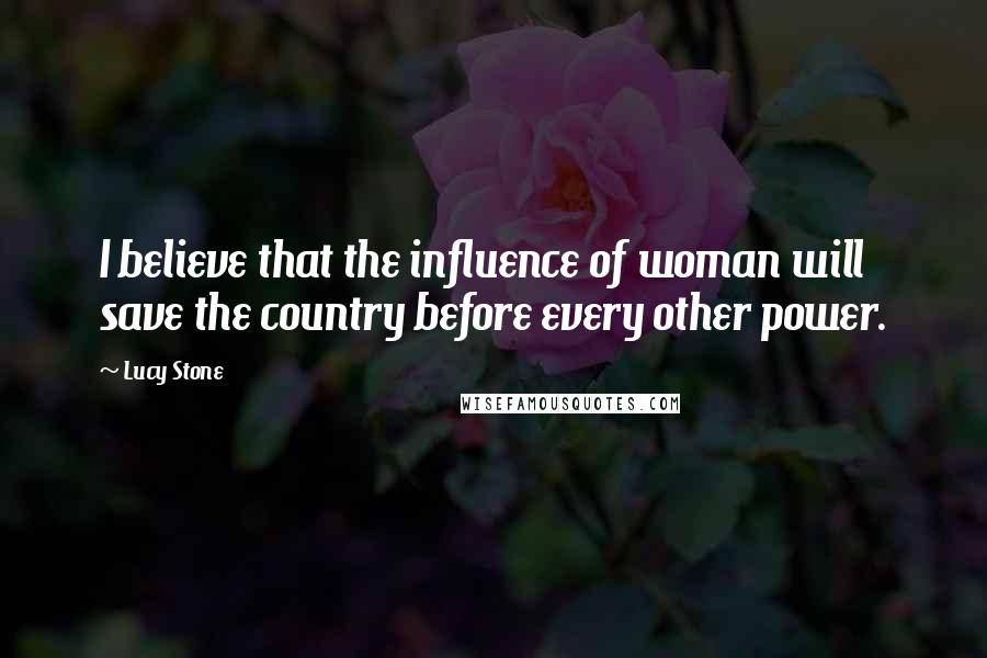 Lucy Stone Quotes: I believe that the influence of woman will save the country before every other power.