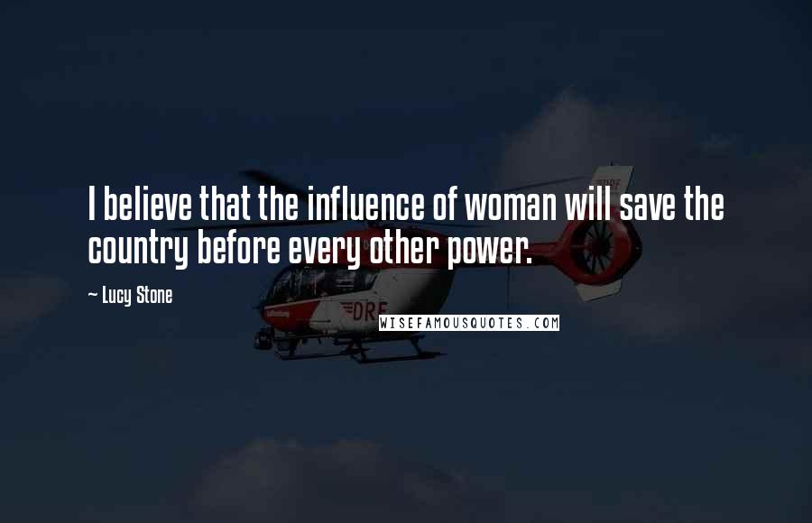 Lucy Stone Quotes: I believe that the influence of woman will save the country before every other power.