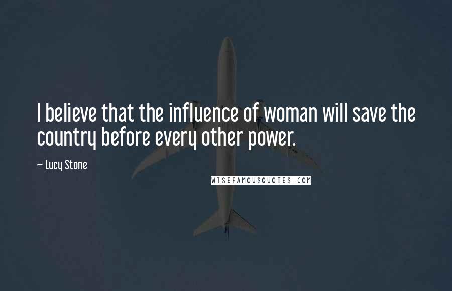 Lucy Stone Quotes: I believe that the influence of woman will save the country before every other power.