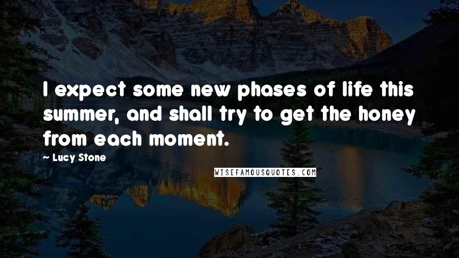 Lucy Stone Quotes: I expect some new phases of life this summer, and shall try to get the honey from each moment.