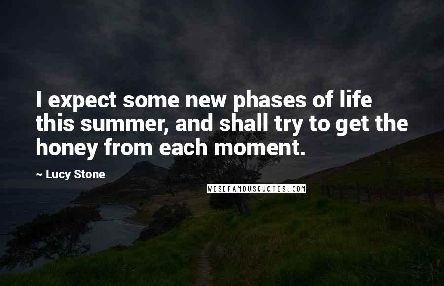 Lucy Stone Quotes: I expect some new phases of life this summer, and shall try to get the honey from each moment.