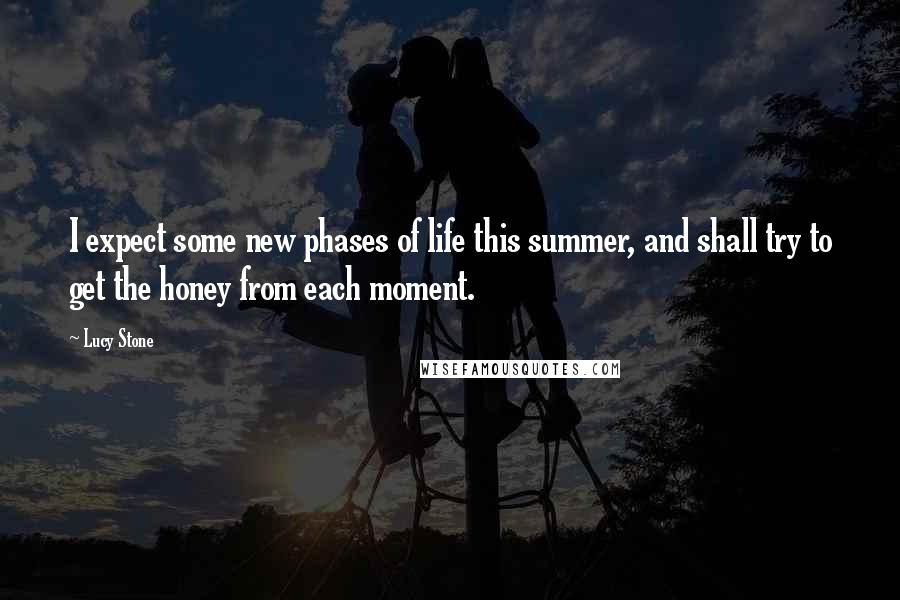 Lucy Stone Quotes: I expect some new phases of life this summer, and shall try to get the honey from each moment.