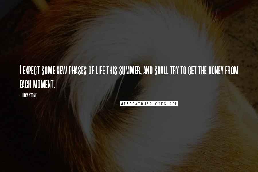 Lucy Stone Quotes: I expect some new phases of life this summer, and shall try to get the honey from each moment.