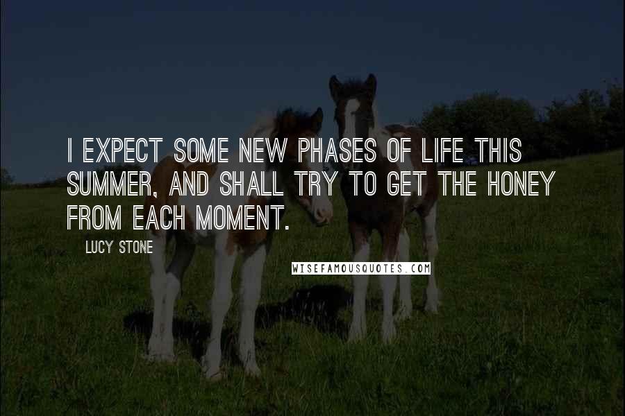 Lucy Stone Quotes: I expect some new phases of life this summer, and shall try to get the honey from each moment.