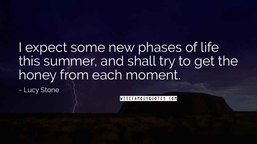 Lucy Stone Quotes: I expect some new phases of life this summer, and shall try to get the honey from each moment.