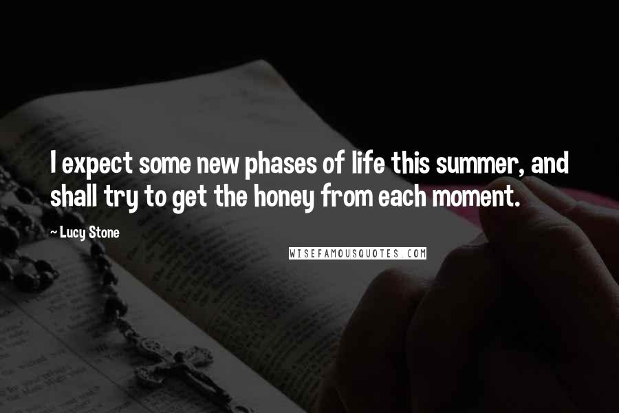 Lucy Stone Quotes: I expect some new phases of life this summer, and shall try to get the honey from each moment.