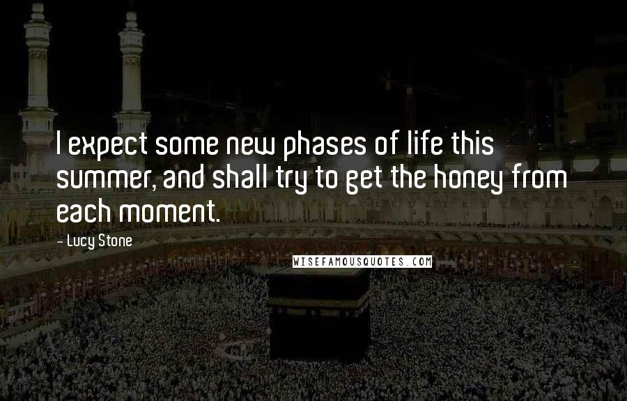 Lucy Stone Quotes: I expect some new phases of life this summer, and shall try to get the honey from each moment.